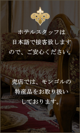 ホテルスタッフは日本語で接客致しますので、ご安心ください。売店では、モンゴルの特産品をお取り扱いしております
